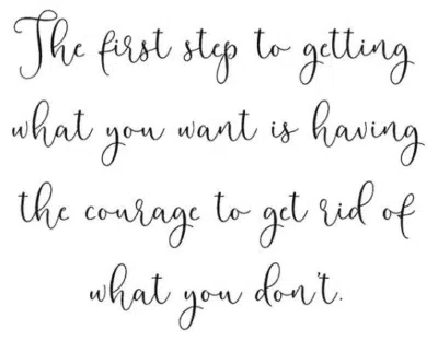 Quote The first step to getting what you want is having the courage to get rid of what you don't
